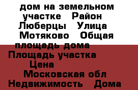 дом на земельном участке › Район ­ Люберцы › Улица ­ Мотяково › Общая площадь дома ­ 100 › Площадь участка ­ 600 › Цена ­ 6 500 000 - Московская обл. Недвижимость » Дома, коттеджи, дачи продажа   . Московская обл.